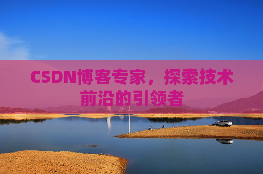 CSDN博客专家，探索技术前沿的引领者